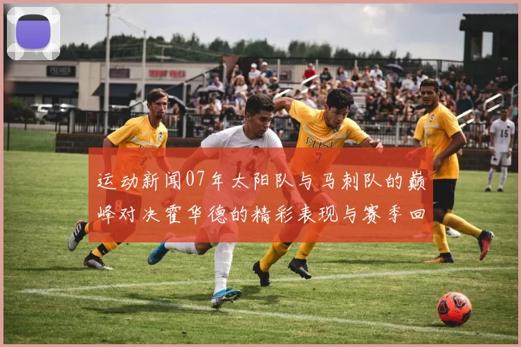 运动新闻07年太阳队与马刺队的巅峰对决霍华德的精彩表现与赛季回顾