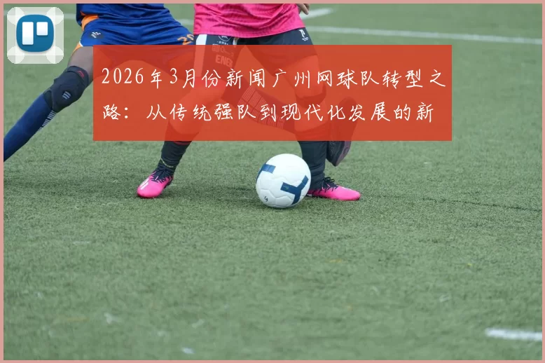 2026年3月份新闻广州网球队转型之路：从传统强队到现代化发展的新篇章