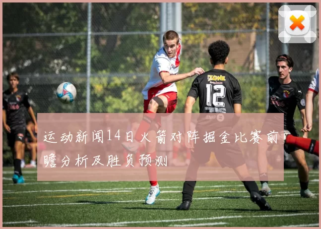 运动新闻14日火箭对阵掘金比赛前瞻分析及胜负预测