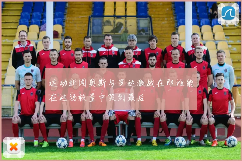 运动新闻奥斯与罗达激战在即谁能在这场较量中笑到最后