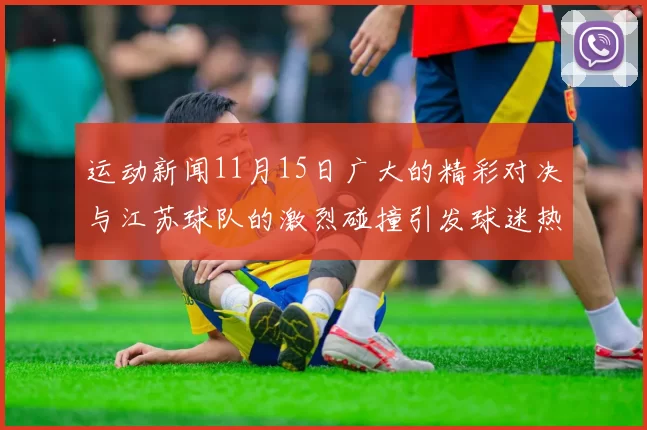运动新闻11月15日广大的精彩对决与江苏球队的激烈碰撞引发球迷热议