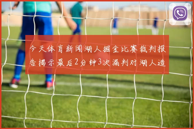今天体育新闻湖人掘金比赛裁判报告揭示最后2分钟3次漏判对湖人造成不利影响