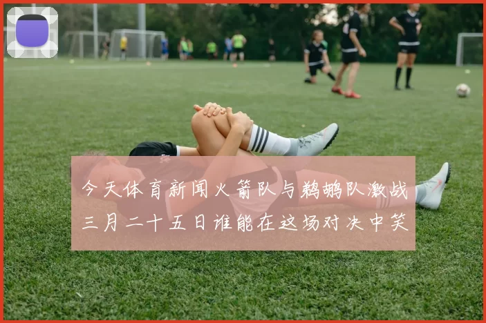 今天体育新闻火箭队与鹈鹕队激战三月二十五日谁能在这场对决中笑到最后