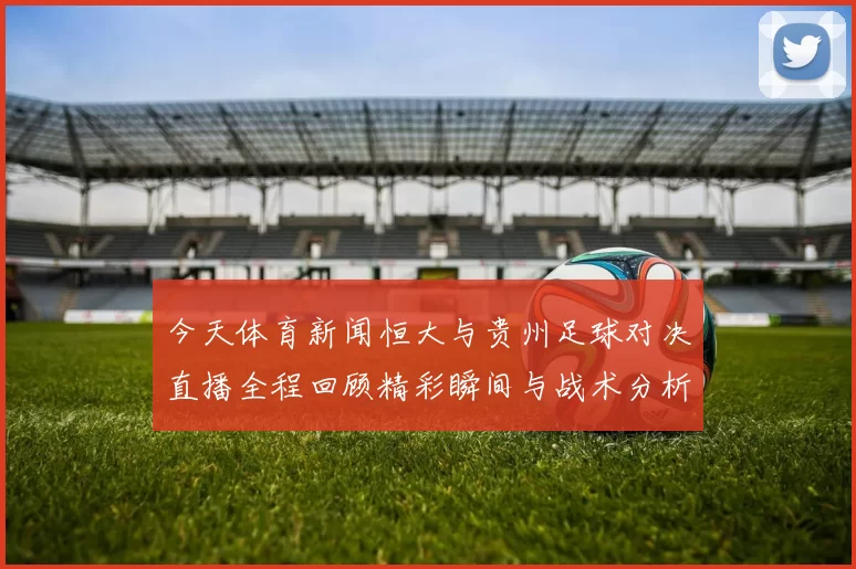 今天体育新闻恒大与贵州足球对决直播全程回顾精彩瞬间与战术分析